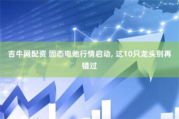 吉牛网配资 固态电池行情启动, 这10只龙头别再错过