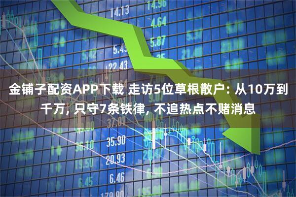 金铺子配资APP下载 走访5位草根散户: 从10万到千万, 只守7条铁律, 不追热点不赌消息