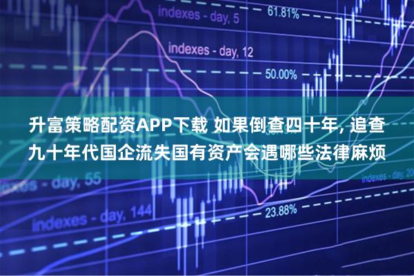 升富策略配资APP下载 如果倒查四十年, 追查九十年代国企流失国有资产会遇哪些法律麻烦