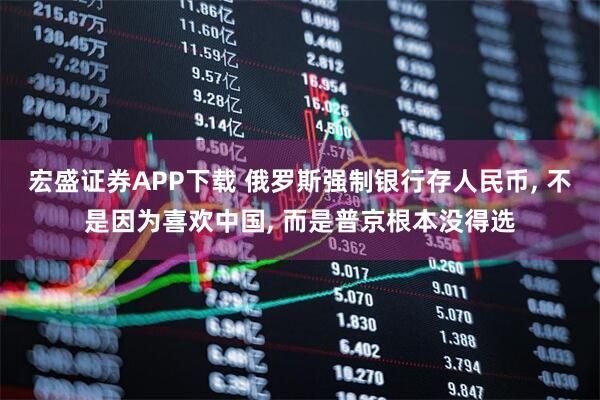 宏盛证券APP下载 俄罗斯强制银行存人民币, 不是因为喜欢中国, 而是普京根本没得选