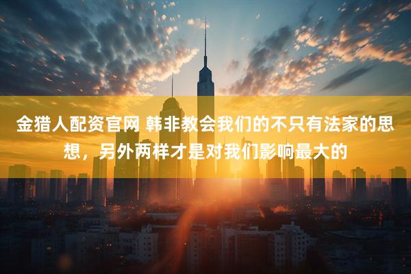 金猎人配资官网 韩非教会我们的不只有法家的思想，另外两样才是对我们影响最大的