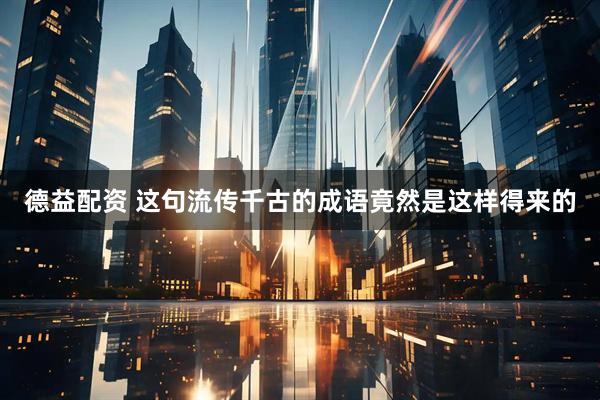 德益配资 这句流传千古的成语竟然是这样得来的