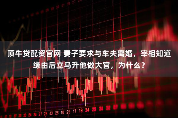 顶牛贷配资官网 妻子要求与车夫离婚，宰相知道缘由后立马升他做大官，为什么？