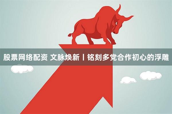 股票网络配资 文脉焕新丨铭刻多党合作初心的浮雕
