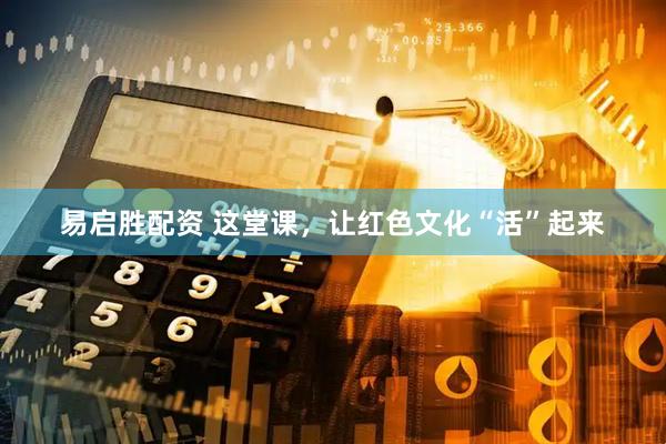 易启胜配资 这堂课，让红色文化“活”起来