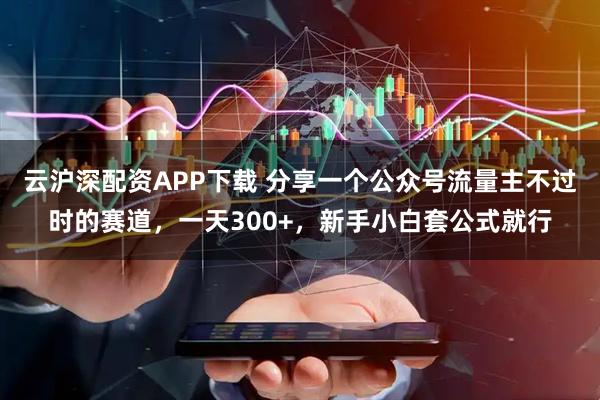 云沪深配资APP下载 分享一个公众号流量主不过时的赛道，一天300+，新手小白套公式就行