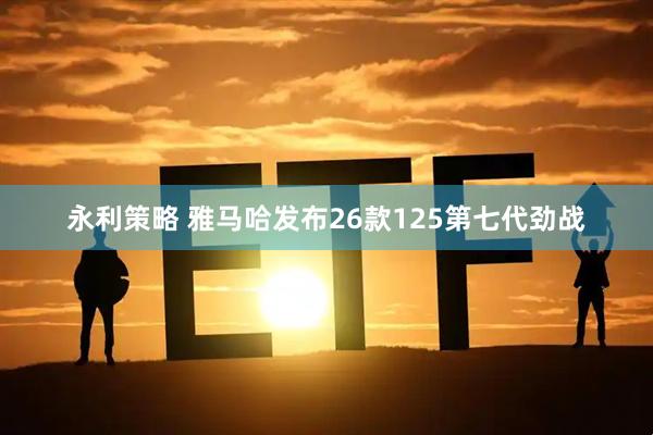 永利策略 雅马哈发布26款125第七代劲战