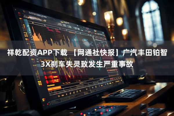 祥乾配资APP下载 【网通社快报】广汽丰田铂智3X刹车失灵致发生严重事故