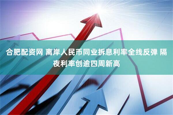合肥配资网 离岸人民币同业拆息利率全线反弹 隔夜利率创逾四周新高