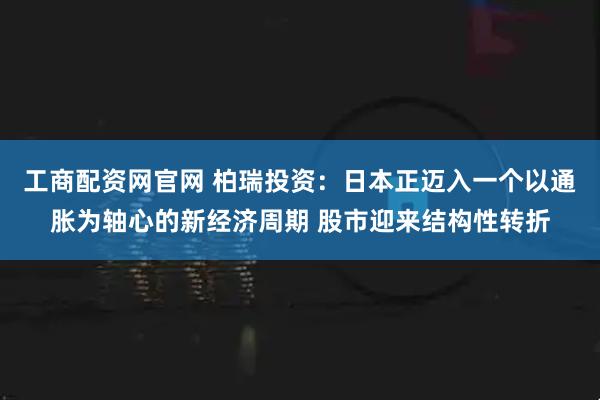 工商配资网官网 柏瑞投资：日本正迈入一个以通胀为轴心的新经济周期 股市迎来结构性转折