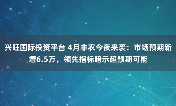兴旺国际投资平台 4月非农今夜来袭：市场预期新增6.5万，领先指标暗示超预期可能