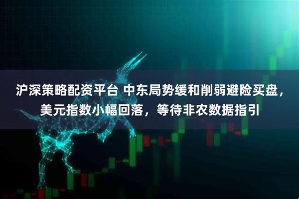 沪深策略配资平台 中东局势缓和削弱避险买盘，美元指数小幅回落，等待非农数据指引