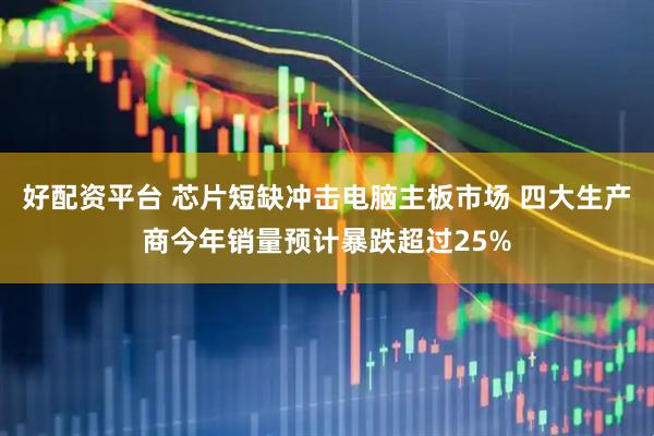 好配资平台 芯片短缺冲击电脑主板市场 四大生产商今年销量预计暴跌超过25%