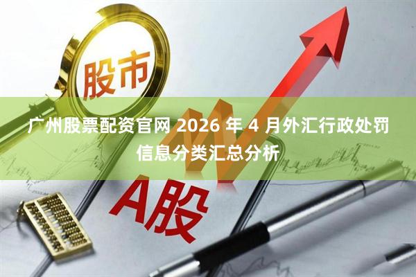 广州股票配资官网 2026 年 4 月外汇行政处罚信息分类汇总分析