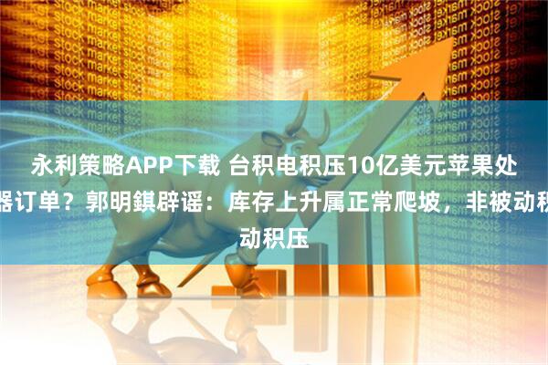 永利策略APP下载 台积电积压10亿美元苹果处理器订单？郭明錤辟谣：库存上升属正常爬坡，非被动积压