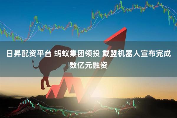 日昇配资平台 蚂蚁集团领投 戴盟机器人宣布完成数亿元融资