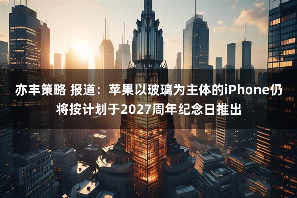 亦丰策略 报道：苹果以玻璃为主体的iPhone仍将按计划于2027周年纪念日推出