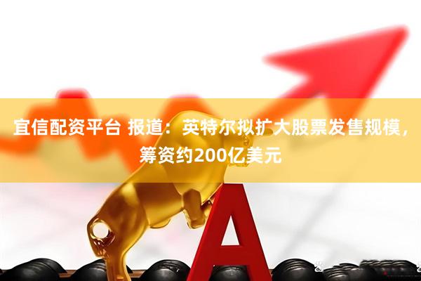 宜信配资平台 报道：英特尔拟扩大股票发售规模，筹资约200亿美元