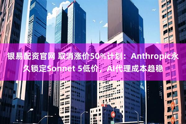 银易配资官网 取消涨价50%计划：Anthropic永久锁定Sonnet 5低价，AI代理成本趋稳