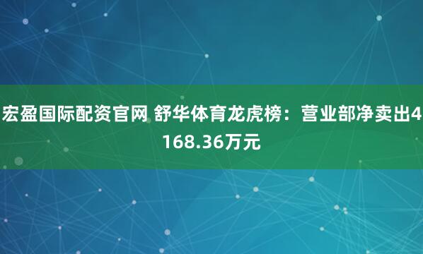 宏盈国际配资官网 舒华体育龙虎榜：营业部净卖出4168.36万元