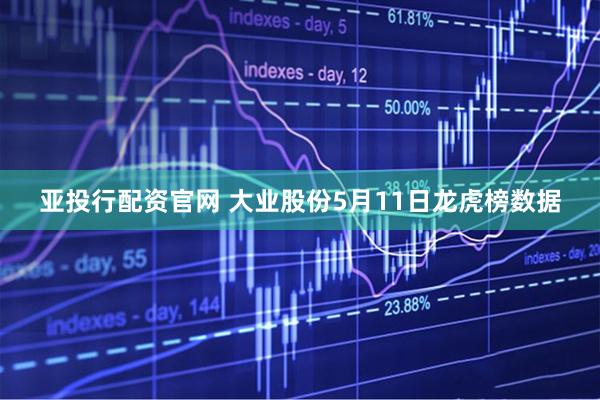 亚投行配资官网 大业股份5月11日龙虎榜数据