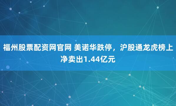 福州股票配资网官网 美诺华跌停，沪股通龙虎榜上净卖出1.44亿元