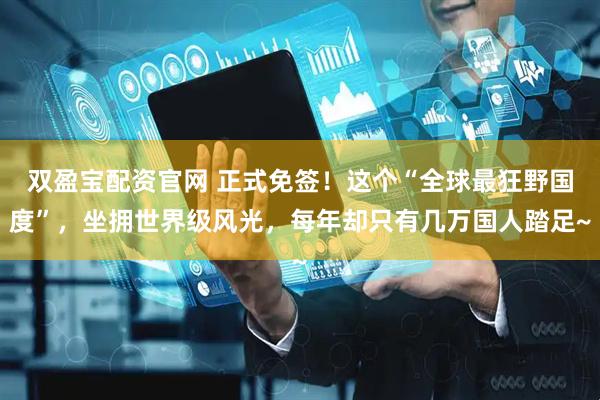 双盈宝配资官网 正式免签！这个“全球最狂野国度”，坐拥世界级风光，每年却只有几万国人踏足~