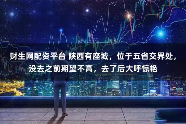 财生网配资平台 陕西有座城，位于五省交界处，没去之前期望不高，去了后大呼惊艳