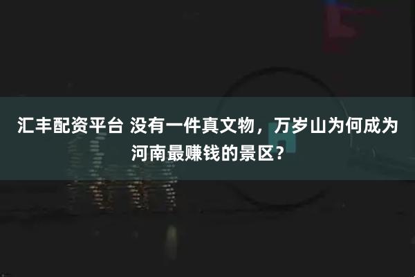 汇丰配资平台 没有一件真文物，万岁山为何成为河南最赚钱的景区？