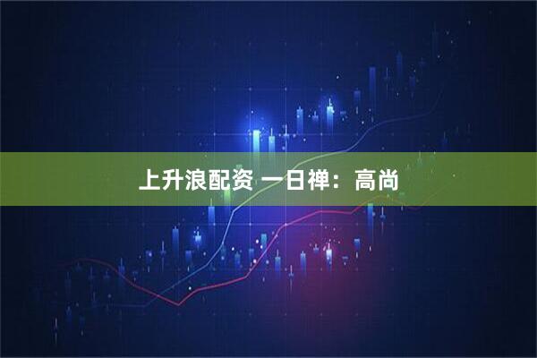 上升浪配资 一日禅：高尚