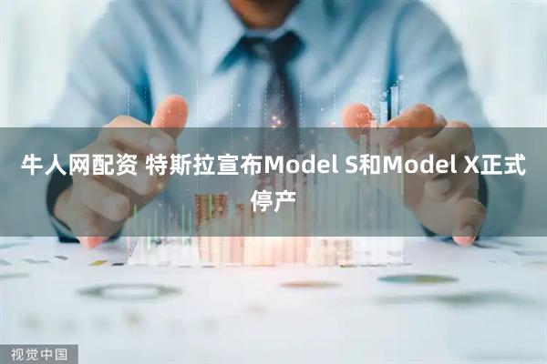 牛人网配资 特斯拉宣布Model S和Model X正式停产