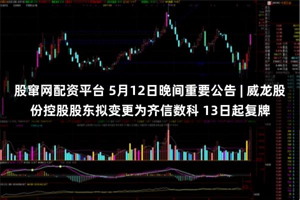 股窜网配资平台 5月12日晚间重要公告 | 威龙股份控股股东拟变更为齐信数科 13日起复牌