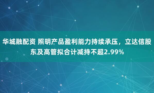 华城融配资 照明产品盈利能力持续承压，立达信股东及高管拟合计减持不超2.99%