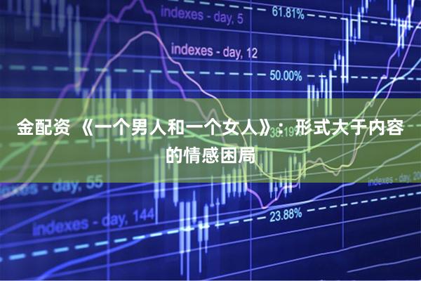 金配资 《一个男人和一个女人》：形式大于内容的情感困局