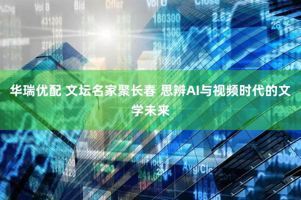 华瑞优配 文坛名家聚长春 思辨AI与视频时代的文学未来