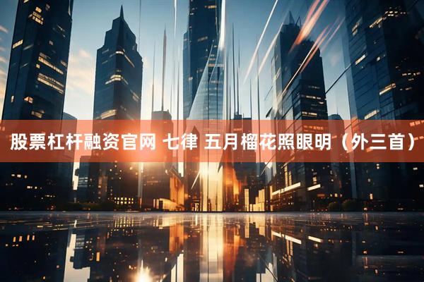 股票杠杆融资官网 七律 五月榴花照眼明（外三首）