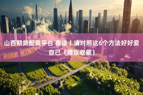 山西期货配资平台 夜读丨请对照这6个方法好好爱自己（建议收藏）
