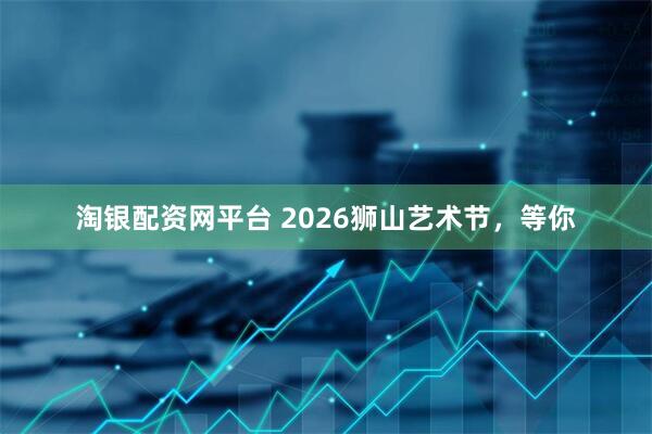 淘银配资网平台 2026狮山艺术节，等你