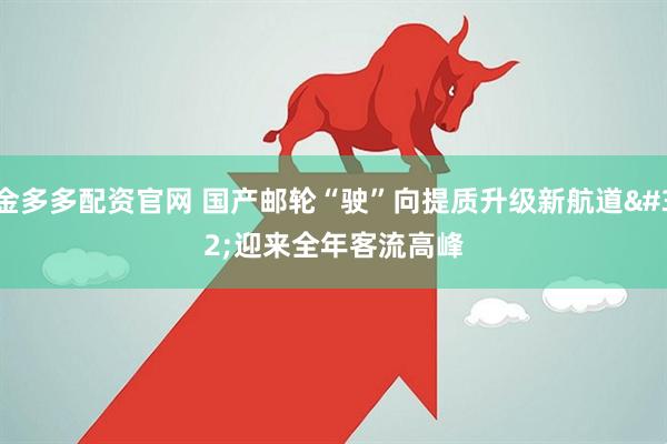金多多配资官网 国产邮轮“驶”向提质升级新航道 迎来全年客流高峰