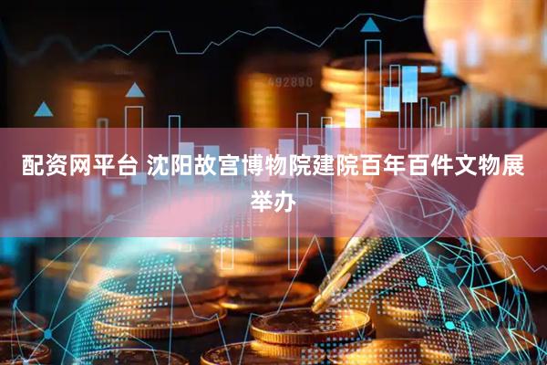 配资网平台 沈阳故宫博物院建院百年百件文物展举办