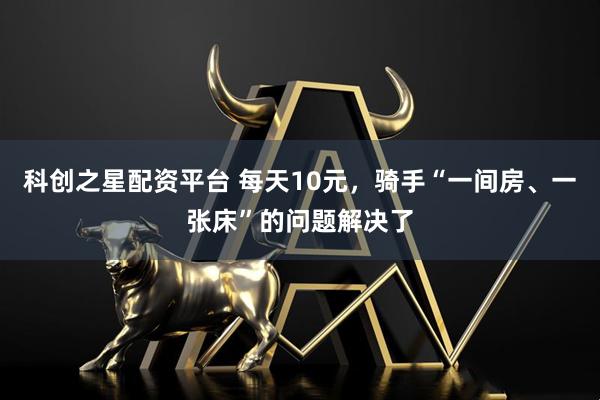 科创之星配资平台 每天10元，骑手“一间房、一张床”的问题解决了