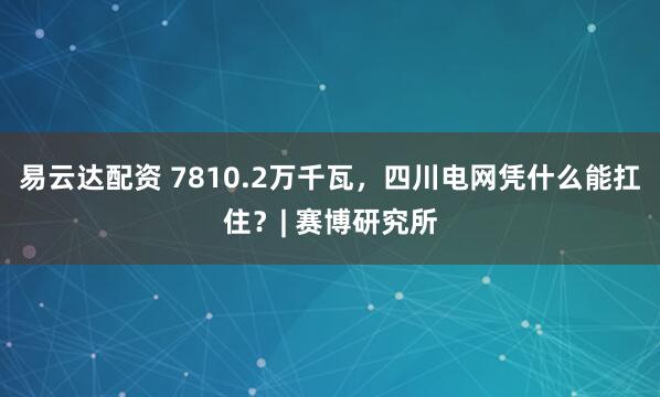 易云达配资 7810.2万千瓦，四川电网凭什么能扛住？| 赛博研究所