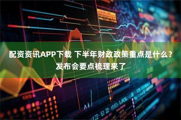 配资资讯APP下载 下半年财政政策重点是什么？发布会要点梳理来了