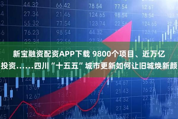 新宝融资配资APP下载 9800个项目、近万亿投资……四川“十五五”城市更新如何让旧城焕新颜